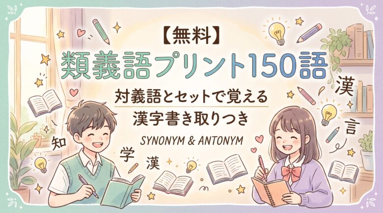 【無料】類義語プリント150語｜対義語とセットで覚える 漢字書き取りつき